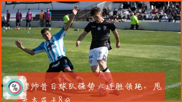 穆帅昔日球队强势六连胜领跑，甩开本菲卡8分