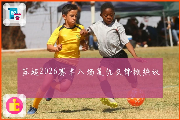 苏超2026赛季八场复仇交锋掀热议