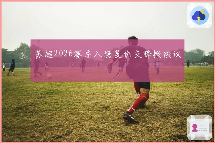 苏超2026赛季八场复仇交锋掀热议