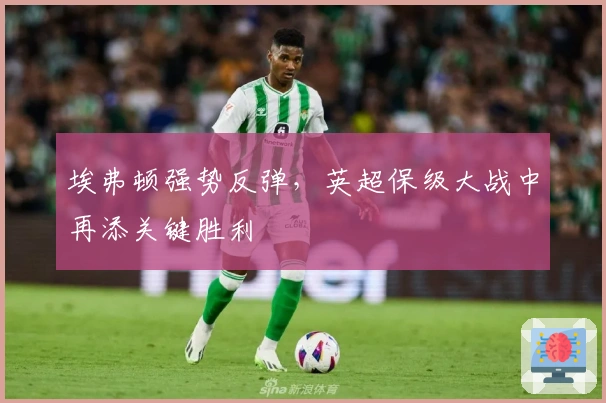 埃弗顿强势反弹，英超保级大战中再添关键胜利