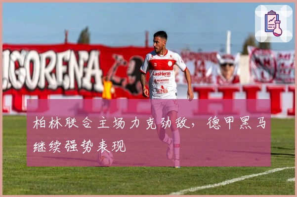 柏林联合主场力克劲敌，德甲黑马继续强势表现