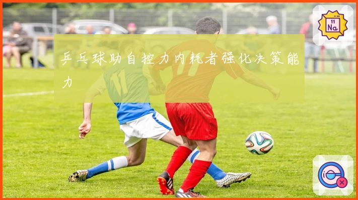 乒乓球助自控力内耗者强化决策能力