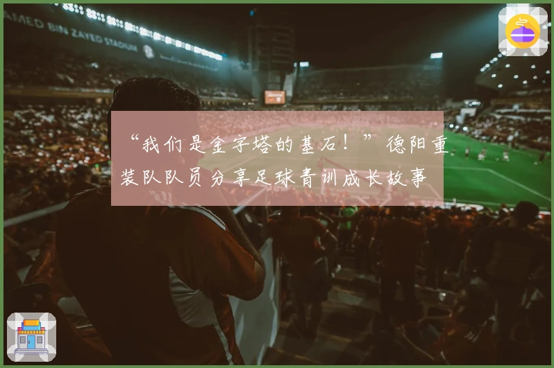“我们是金字塔的基石！”德阳重装队队员分享足球青训成长故事