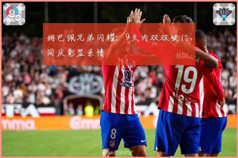 姆巴佩兄弟闪耀：9天内双双破门，同庆彰显亲情