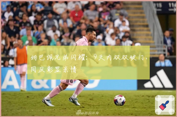 姆巴佩兄弟闪耀：9天内双双破门，同庆彰显亲情