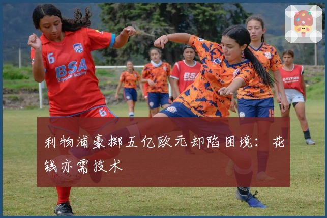 利物浦豪掷五亿欧元却陷困境：花钱亦需技术