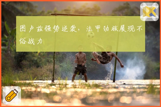 图卢兹强势逆袭，法甲劲旅展现不俗战力