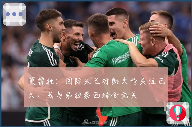 莫雷托：国际米兰对凯夫伦关注已久，或与弗拉泰西转会无关