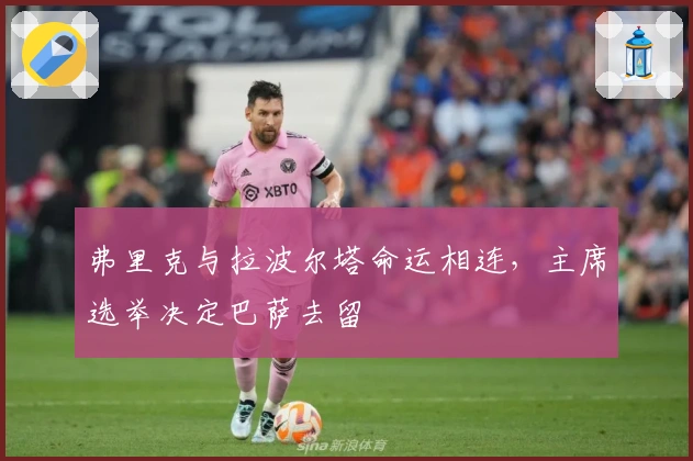 弗里克与拉波尔塔命运相连，主席选举决定巴萨去留